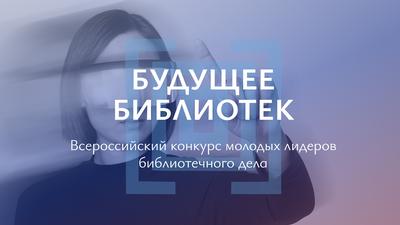 Всероссийский конкурс молодых лидеров библиотечного дела «Будущее библиотек»